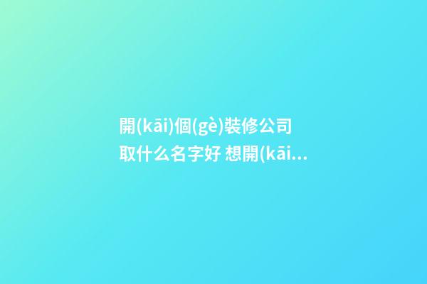 開(kāi)個(gè)裝修公司取什么名字好 想開(kāi)個(gè)裝修公司起什么名字好-第1張-公司起名-玄機(jī)派
